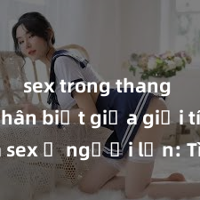 sex trong thang máy Phân biệt giữa giới tính và sex ở người lớn: Tìm hiểu sự khác biệt và yếu tố quyết định