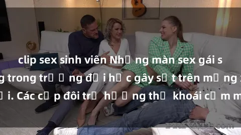clip sex sinh viên Những màn sex gái sinh viên nóng bỏng trong trường đại học gây sốt trên mạng xã hội. Các cặp đôi trẻ hưởng thụ khoái cảm một cách không kiểm soát.