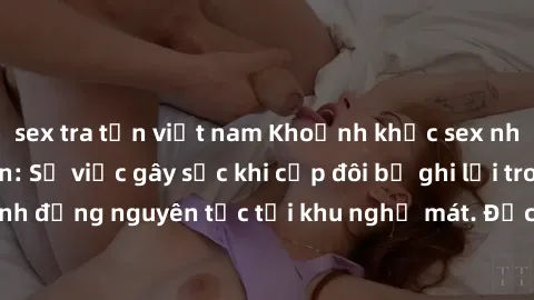 sex tra tấn việt nam Khoảnh khắc sex nhà nghỉ bị quay lén: Sự việc gây sốc khi cặp đôi bị ghi lại trong hành động nguyên tắc tại khu nghỉ mát. Đọc ngay để biết thêm chi tiết!