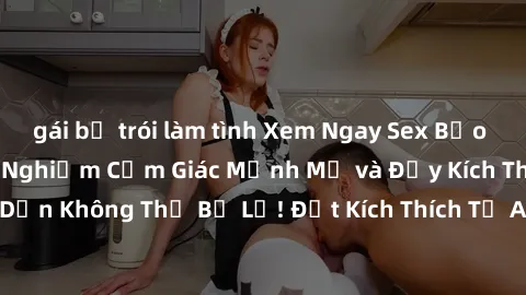 gái bị trói làm tình Xem Ngay Sex Bạo Lực Vietsub Để Trải Nghiệm Cảm Giác Mạnh Mẽ và Đầy Kích Thích, Hấp Dẫn Không Thể Bỏ Lỡ! Đặt Kích Thích Từ Anh Chàng Nhẫn Tình Trong Clip.