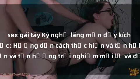 sex gái tây Kỳ nghỉ lãng mạn đầy kích thích với sex trói buộc: Hướng dẫn cách thực hiện và tận hưởng trải nghiệm mới lạ và đầy lửa lệ!