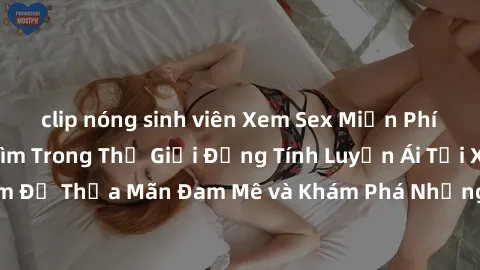 clip nóng sinh viên Xem Sex Miễn Phí Vietsub: Đắm Chìm Trong Thế Giới Đồng Tính Luyến Ái Tại XemPhimSex.Com Để Thỏa Mãn Đam Mê và Khám Phá Những Khoảnh Khắc Dục Vọng mới nhất!