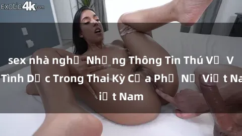 sex nhà nghỉ Những Thông Tin Thú Vị Về Tình Dục Trong Thai Kỳ Của Phụ Nữ Việt Nam