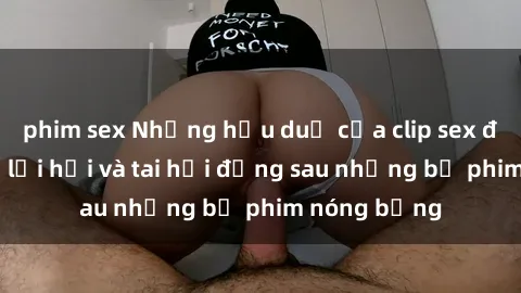 phim sex Những hậu duệ của clip sex đình đám: Sự lợi hại và tai hại đằng sau những bộ phim nóng bỏng