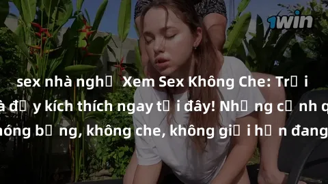 sex nhà nghỉ Xem Sex Không Che: Trải nghiệm mới lạ và đầy kích thích ngay tại đây! Những cảnh quay nóng bỏng, không che, không giới hạn đang chờ đón bạn. Đừng bỏ lỡ!