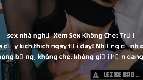 sex nhà nghỉ Xem Sex Không Che: Trải nghiệm mới lạ và đầy kích thích ngay tại đây! Những cảnh quay nóng bỏng, không che, không giới hạn đang chờ đón bạn. Đừng bỏ lỡ!