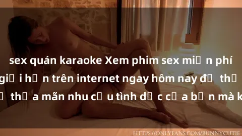 sex quán karaoke Xem phim sex miễn phí hoàn toàn không giới hạn trên internet ngay hôm nay để thỏa mãn nhu cầu tình dục của bạn mà không tốn chi phí.