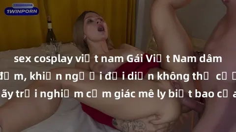 sex cosplay việt nam Gái Việt Nam dâm đãng làm tình say đắm, khiến người đối diện không thể cưỡng lại được. Hãy trải nghiệm cảm giác mê ly biết bao của phong cách yêu đương đậm chất dân tộc!