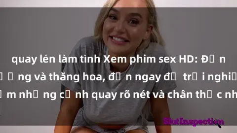 quay lén làm tình Xem phim sex HD: Đỉnh cao của sự sung sướng và thăng hoa, đến ngay để trải nghiệm những cảnh quay rõ nét và chân thực nhất. Hãy cùng khám phá!