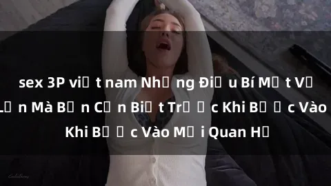sex 3P việt nam Những Điều Bí Mật Về Sex Người Lớn Mà Bạn Cần Biết Trước Khi Bước Vào Mối Quan Hệ