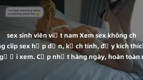 sex sinh viên việt nam Xem sex không che miễn phí - Những clip sex hấp dẫn, kịch tính, đầy kích thích cho người xem. Cập nhật hàng ngày, hoàn toàn miễn phí, độ phân giải cao.