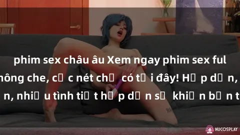 phim sex châu âu Xem ngay phim sex full HD đỉnh cao, không che, cực nét chỉ có tại đây! Hấp dẫn, nhiều tình tiết hấp dẫn sẽ khiến bạn thỏa mãn đắm say.
