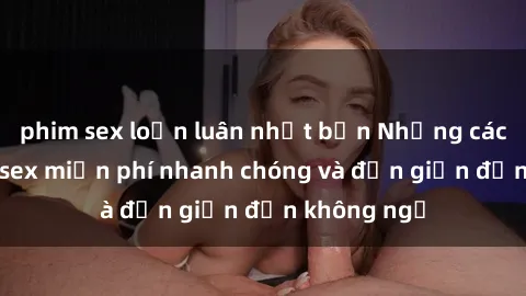 phim sex loạn luân nhật bản Những cách tải phim sex miễn phí nhanh chóng và đơn giản đến không ngờ