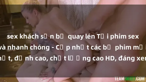 sex khách sạn bị quay lén Tải phim sex về máy miễn phí và nhanh chóng - Cập nhật các bộ phim mới nhất, đỉnh cao, chất lượng cao HD, đáng xem. Hãy trải nghiệm ngay!