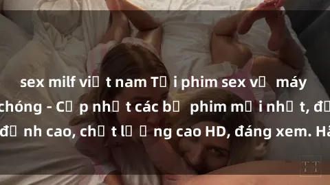 sex milf việt nam Tải phim sex về máy miễn phí và nhanh chóng - Cập nhật các bộ phim mới nhất, đỉnh cao, chất lượng cao HD, đáng xem. Hãy trải nghiệm ngay!