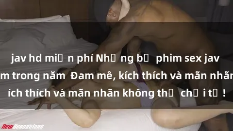 jav hd miễn phí Những bộ phim sex jav đỉnh cao phải xem trong năm  Đam mê, kích thích và mãn nhãn không thể chối từ!