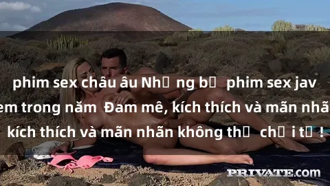 phim sex châu âu Những bộ phim sex jav đỉnh cao phải xem trong năm  Đam mê, kích thích và mãn nhãn không thể chối từ!