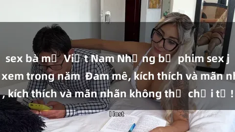 sex bà mẹ Việt Nam Những bộ phim sex jav đỉnh cao phải xem trong năm  Đam mê, kích thích và mãn nhãn không thể chối từ!