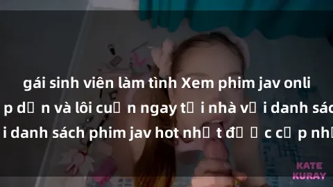 gái sinh viên làm tình Xem phim jav online: trải nghiệm hấp dẫn và lôi cuốn ngay tại nhà với danh sách phim jav hot nhất được cập nhật liên tục.