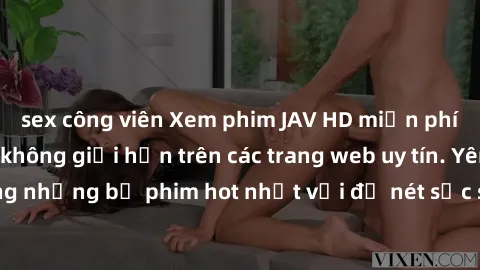 sex công viên Xem phim JAV HD miễn phí chất lượng cao, không giới hạn trên các trang web uy tín. Yên tâm tận hưởng những bộ phim hot nhất với độ nét sắc sảo, đẹp mắt ngay tại nhà. Hãy trải nghiệm ngay