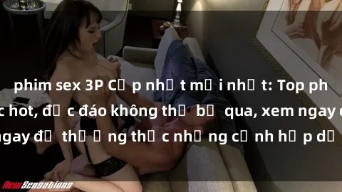phim sex 3P Cập nhật mới nhất: Top phim JAV Vietsub cực hot, độc đáo không thể bỏ qua, xem ngay để thưởng thức những cảnh hấp dẫn và đầy kích thích!