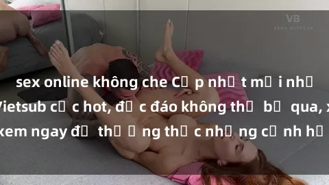 sex online không che Cập nhật mới nhất: Top phim JAV Vietsub cực hot, độc đáo không thể bỏ qua, xem ngay để thưởng thức những cảnh hấp dẫn và đầy kích thích!
