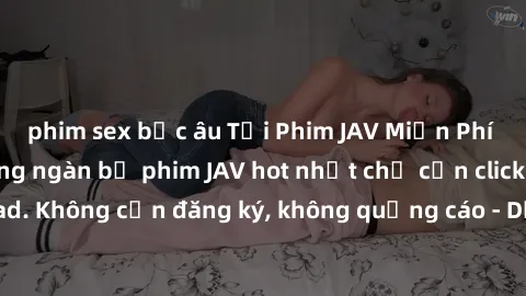 phim sex bắc âu Tải Phim JAV Miễn Phí - Thưởng thức hàng ngàn bộ phim JAV hot nhất chỉ cần click download. Không cần đăng ký, không quảng cáo - Dễ dàng tải về và xem online!