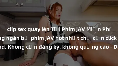 clip sex quay lén Tải Phim JAV Miễn Phí - Thưởng thức hàng ngàn bộ phim JAV hot nhất chỉ cần click download. Không cần đăng ký, không quảng cáo - Dễ dàng tải về và xem online!