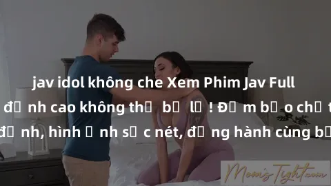 jav idol không che Xem Phim Jav Full HD: Những bộ phim đỉnh cao không thể bỏ lỡ! Đảm bảo chất lượng ổn định, hình ảnh sắc nét, đồng hành cùng bạn trong những giây phút thư giãn!