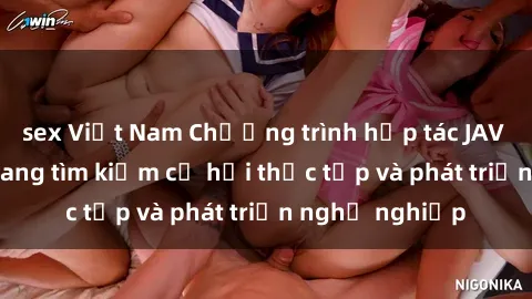 sex Việt Nam Chương trình hợp tác JAV cho sinh viên đang tìm kiếm cơ hội thực tập và phát triển nghề nghiệp