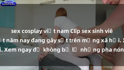 sex cosplay việt nam Clip sex sinh viên mới nhất hot nhất năm nay đang gây sốt trên mạng xã hội. Xem ngay để không bỏ lỡ những pha nóng không thể bỏ qua!
