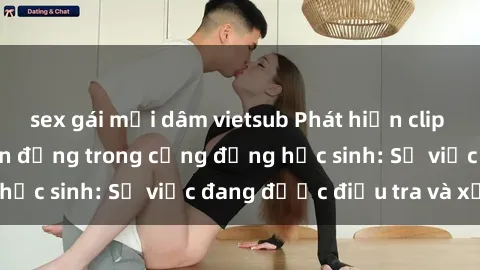 sex gái mại dâm vietsub Phát hiện clip sex nữ sinh gây chấn động trong cộng đồng học sinh: Sự việc đang được điều tra và xử lý
