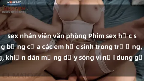 sex nhân viên văn phòng Phim sex học sinh: Hành động nóng bỏng của các em học sinh trong trường, khiến dân mạng dậy sóng vì nội dung gợi cảm và kích thích.