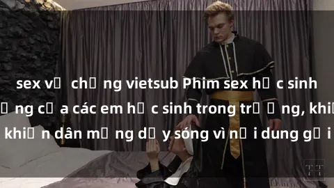 sex vợ chồng vietsub Phim sex học sinh: Hành động nóng bỏng của các em học sinh trong trường, khiến dân mạng dậy sóng vì nội dung gợi cảm và kích thích.