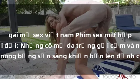 gái mỹ sex việt nam Phim sex milf hấp dẫn nhất mọi thời đại: Những cô mẹ da trắng gợi cảm và nóng bỏng sẵn sàng khiến bạn lên đỉnh chỉ trong chớp mắt!