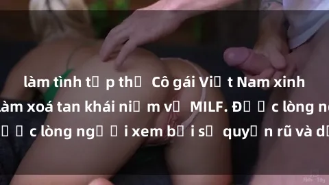 làm tình tập thể Cô gái Việt Nam xinh đẹp và gợi cảm làm xoá tan khái niệm về MILF. Được lòng người xem bởi sự quyến rũ và dễ thương.