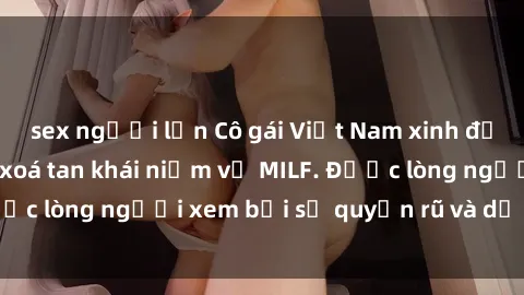 sex người lớn Cô gái Việt Nam xinh đẹp và gợi cảm làm xoá tan khái niệm về MILF. Được lòng người xem bởi sự quyến rũ và dễ thương.