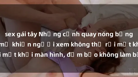 sex gái tây Những cảnh quay nóng bỏng trong phim sex bà mẹ khiến người xem không thể rời mắt khỏi màn hình, đảm bảo không làm bạn thất vọng!