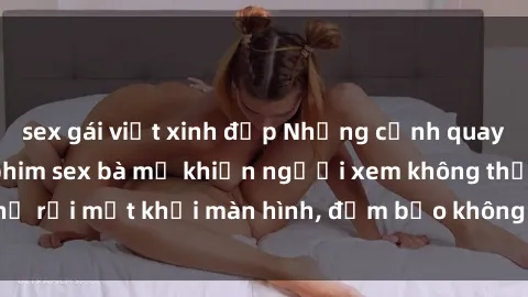 sex gái việt xinh đẹp Những cảnh quay nóng bỏng trong phim sex bà mẹ khiến người xem không thể rời mắt khỏi màn hình, đảm bảo không làm bạn thất vọng!