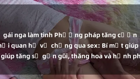 gái nga làm tình Phương pháp tăng cường gắn kết trong mối quan hệ vợ chồng qua sex: Bí mật giúp tăng sự gần gũi, thăng hoa và hạnh phúc cho cặp đôi