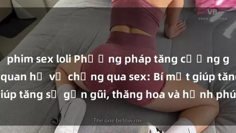 phim sex loli Phương pháp tăng cường gắn kết trong mối quan hệ vợ chồng qua sex: Bí mật giúp tăng sự gần gũi, thăng hoa và hạnh phúc cho cặp đôi