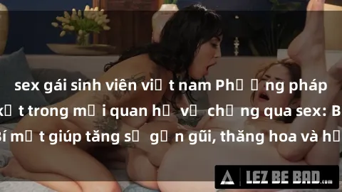 sex gái sinh viên việt nam Phương pháp tăng cường gắn kết trong mối quan hệ vợ chồng qua sex: Bí mật giúp tăng sự gần gũi, thăng hoa và hạnh phúc cho cặp đôi