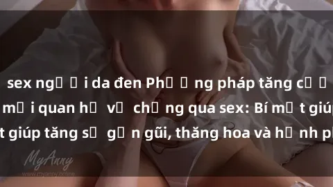 sex người da đen Phương pháp tăng cường gắn kết trong mối quan hệ vợ chồng qua sex: Bí mật giúp tăng sự gần gũi, thăng hoa và hạnh phúc cho cặp đôi
