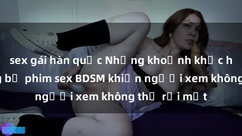 sex gái hàn quốc Những khoảnh khắc hấp dẫn trong bộ phim sex BDSM khiến người xem không thể rời mắt