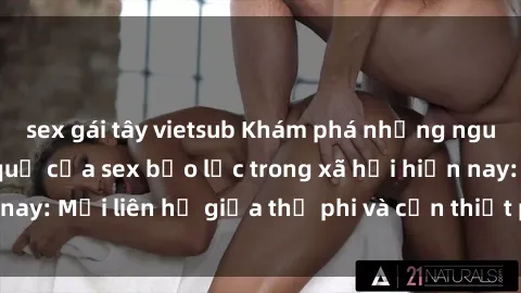 sex gái tây vietsub Khám phá những nguyên nhân và hậu quả của sex bạo lực trong xã hội hiện nay: Mối liên hệ giữa thị phi và cần thiết phải ngăn chặn.