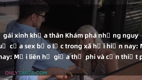 gái xinh khỏa thân Khám phá những nguyên nhân và hậu quả của sex bạo lực trong xã hội hiện nay: Mối liên hệ giữa thị phi và cần thiết phải ngăn chặn.