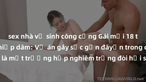 sex nhà vệ sinh công cộng Gái mới 18 tuổi bị trói và bị hiếp dâm: Vụ án gây sốc gần đâyến trong cộng đồng. Đây là một trường hợp nghiêm trọng đòi hỏi sự can thiệp mạnh mẽ từ phía công lý.