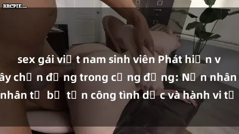 sex gái việt nam sinh viên Phát hiện vụ án bạo dâm sex gây chấn động trong cộng đồng: Nạn nhân tố bị tấn công tình dục và hành vi tệ hại được tiết lộ