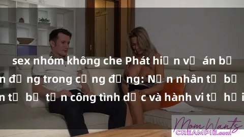 sex nhóm không che Phát hiện vụ án bạo dâm sex gây chấn động trong cộng đồng: Nạn nhân tố bị tấn công tình dục và hành vi tệ hại được tiết lộ