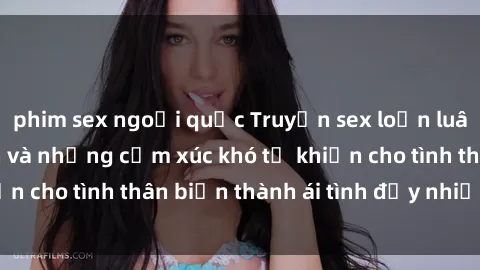 phim sex ngoại quốc Truyện sex loạn luân: Bí mật gia đình và những cảm xúc khó tả khiến cho tình thân biến thành ái tình đầy nhiệt huyết